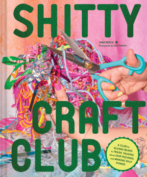 Shitty Craft Club: A Club for Gluing Beads to Trash. Talking about Our Feelings. and Making Silly Things