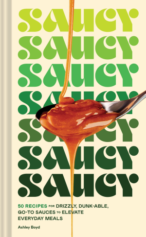 Saucy: 50 Recipes for Drizzly. Dunk-able. Go-To Sauces to Elevate Everyday Meals