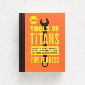 Tools Of Titans: The Tactics. Routines. and Habits of Billionaires. Icons. and World-Class Performers